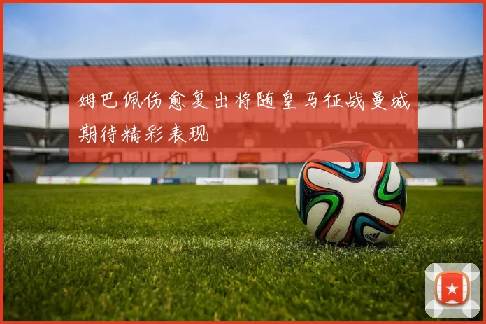 姆巴佩伤愈复出将随皇马征战曼城期待精彩表现