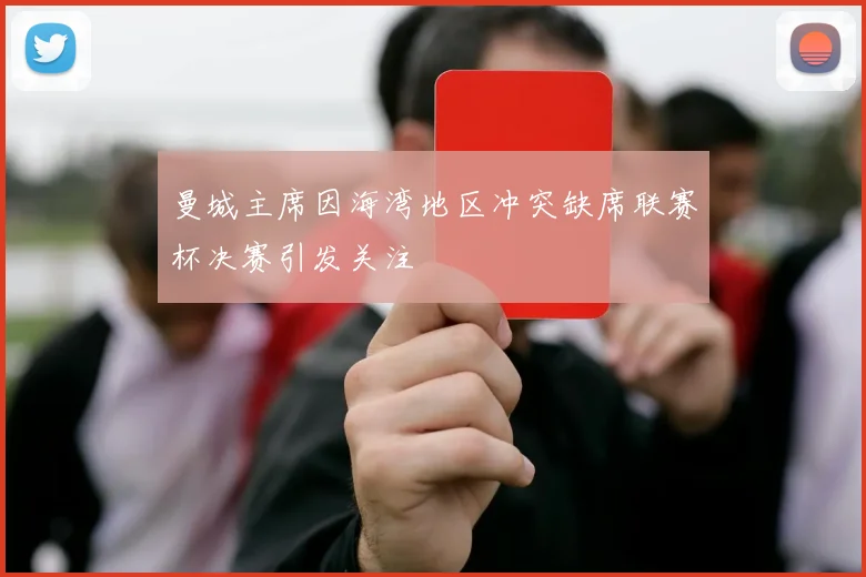 曼城主席因海湾地区冲突缺席联赛杯决赛引发关注