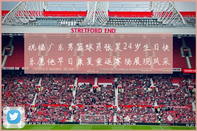 祝福广东男篮球员张昊24岁生日快乐愿他早日康复重返赛场展现风采