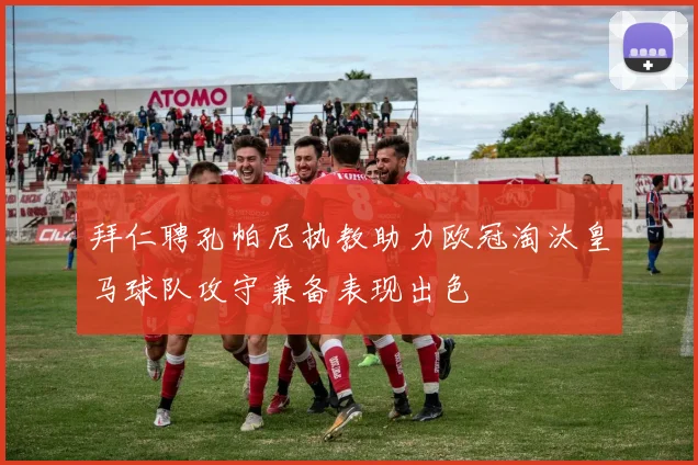 拜仁聘孔帕尼执教助力欧冠淘汰皇马球队攻守兼备表现出色