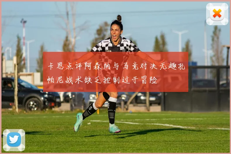 卡恩点评阿森纳与马竞对决无趣孔帕尼战术缺乏控制过于冒险