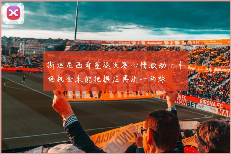 斯坦尼西奇重返决赛心情激动上半场机会未能把握应再进一两球