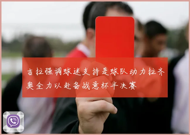 吉拉强调球迷支持是球队动力拉齐奥全力以赴备战意杯半决赛