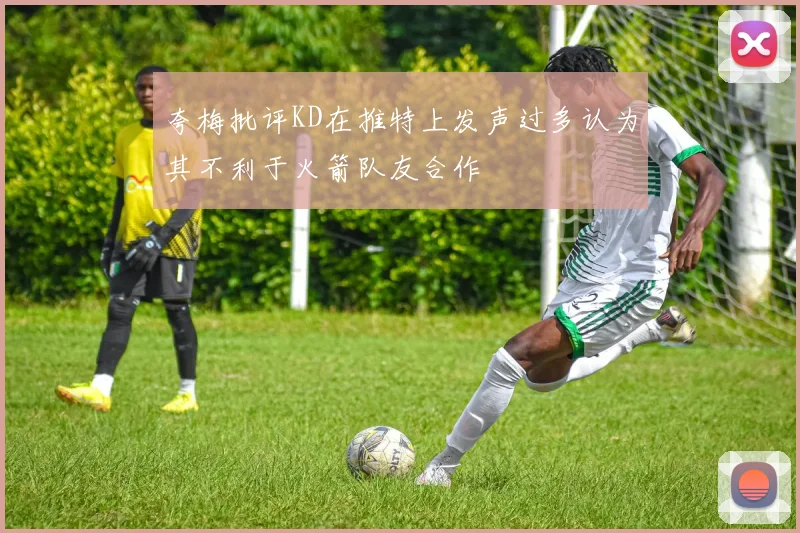 夸梅批评KD在推特上发声过多认为其不利于火箭队友合作