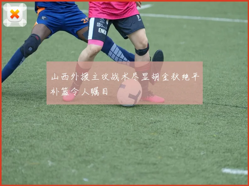 山西外援主攻战术尽显胡金秋绝平补篮令人瞩目
