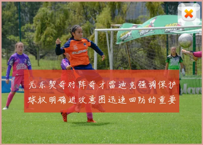 无东契奇对阵奇才雷迪克强调保护球权明确进攻意图迅速回防的重要性