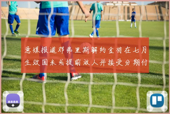 意媒报道邓弗里斯解约金将在七月生效国米或提前放人并接受分期付款