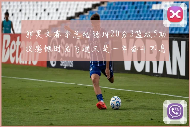 郭昊文赛季总结场均20分3篮板5助攻感慨时光飞逝又是一年奋斗不息