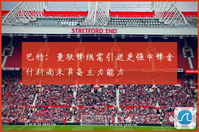 巴特：曼联锋线需引进更强中锋舍什科尚未具备主力能力