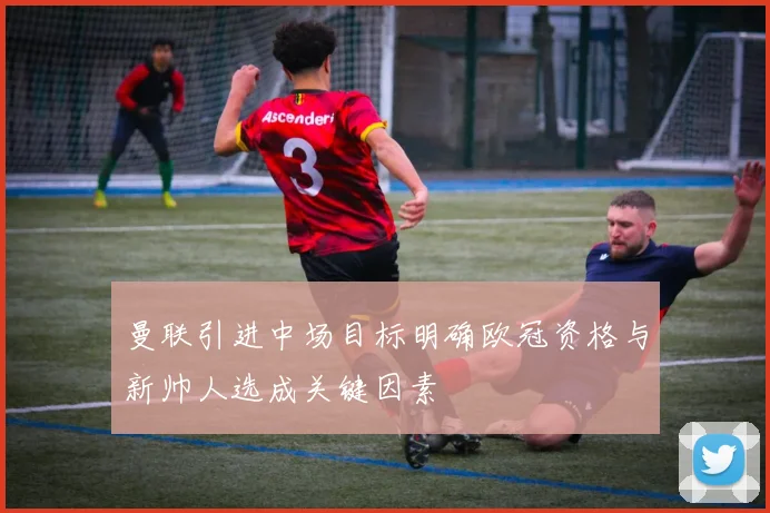 曼联引进中场目标明确欧冠资格与新帅人选成关键因素