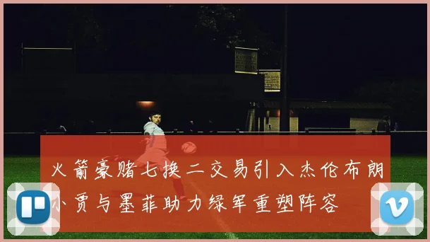 火箭豪赌七换二交易引入杰伦布朗小贾与墨菲助力绿军重塑阵容