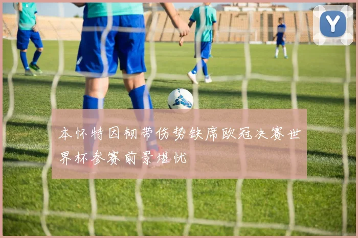 本怀特因韧带伤势缺席欧冠决赛世界杯参赛前景堪忧
