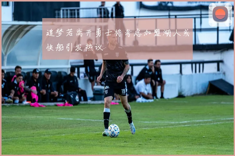 追梦若离开勇士将考虑加盟湖人或快船引发热议