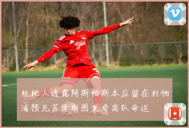 经纪人透露阿斯帕斯本应留在利物浦预见苏牙斯图里奇离队命运