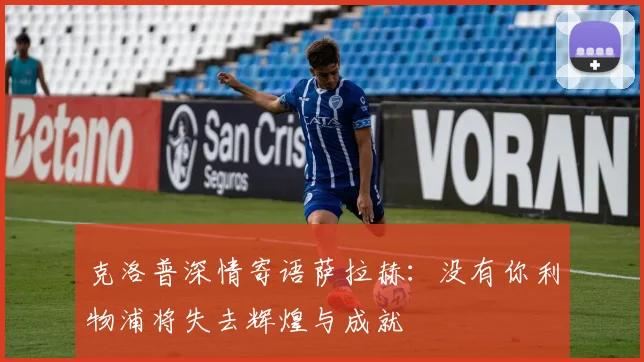 克洛普深情寄语萨拉赫：没有你利物浦将失去辉煌与成就