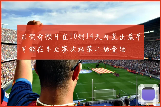 东契奇预计在10到14天内复出最早可能在季后赛次轮第二场登场