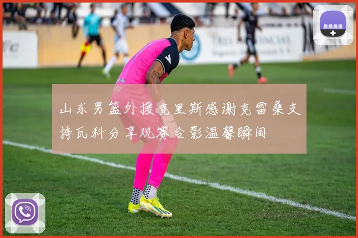 山东男篮外援克里斯感谢克雷桑支持瓦科分享观赛合影温馨瞬间