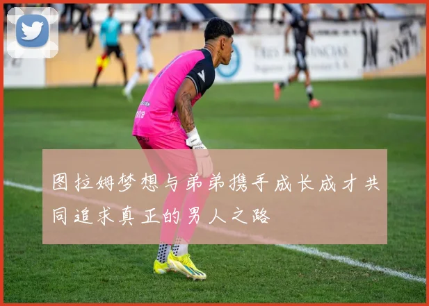 图拉姆梦想与弟弟携手成长成才共同追求真正的男人之路