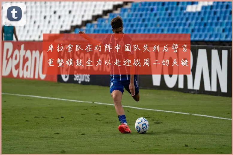 库拉索队在对阵中国队失利后誓言重整旗鼓全力以赴迎战周二的关键比赛