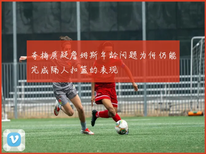 夸梅质疑詹姆斯年龄问题为何仍能完成隔人扣篮的表现