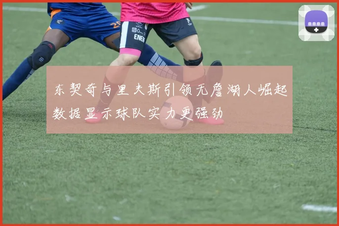 东契奇与里夫斯引领无詹湖人崛起数据显示球队实力更强劲