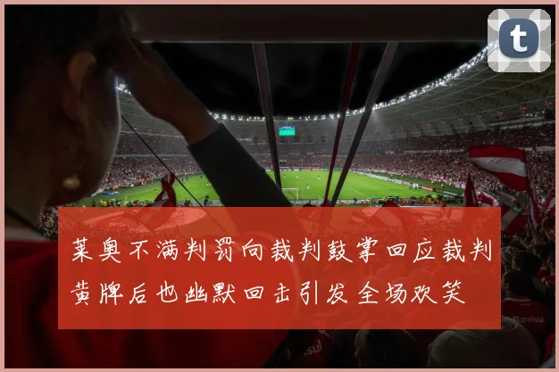 莱奥不满判罚向裁判鼓掌回应裁判黄牌后也幽默回击引发全场欢笑
