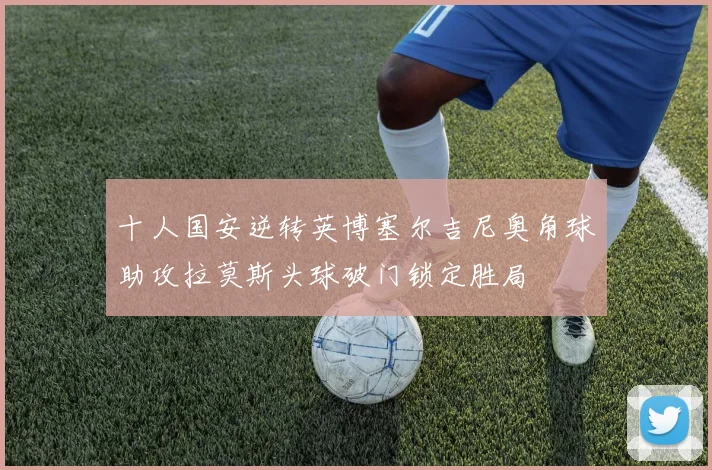 十人国安逆转英博塞尔吉尼奥角球助攻拉莫斯头球破门锁定胜局