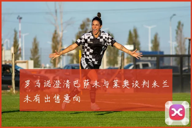 罗马诺澄清巴萨未与莱奥谈判米兰未有出售意向