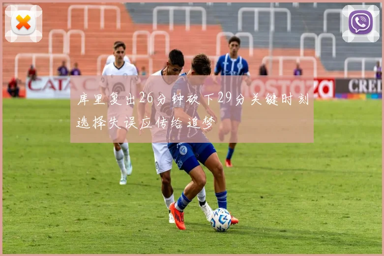 库里复出26分钟砍下29分关键时刻选择失误应传给追梦