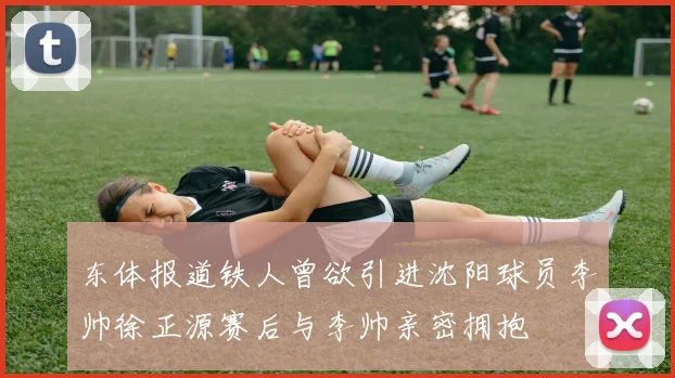 东体报道铁人曾欲引进沈阳球员李帅徐正源赛后与李帅亲密拥抱