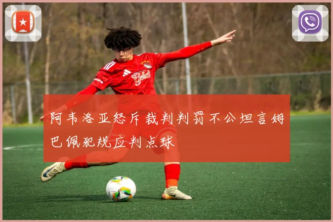 阿韦洛亚怒斥裁判判罚不公坦言姆巴佩犯规应判点球