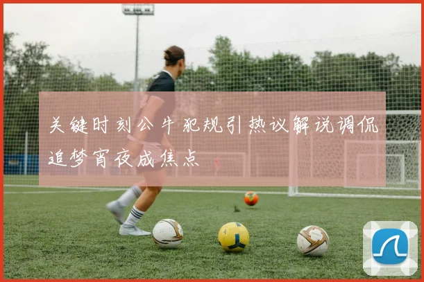 关键时刻公牛犯规引热议解说调侃追梦宵夜成焦点