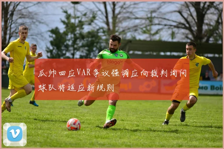 瓜帅回应VAR争议强调应向裁判询问球队将适应新规则