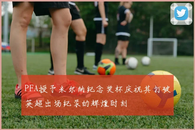PFA授予米尔纳纪念奖杯庆祝其打破英超出场纪录的辉煌时刻