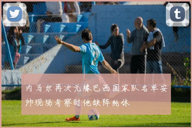 内马尔再次无缘巴西国家队名单安帅现场考察时他缺阵轮休