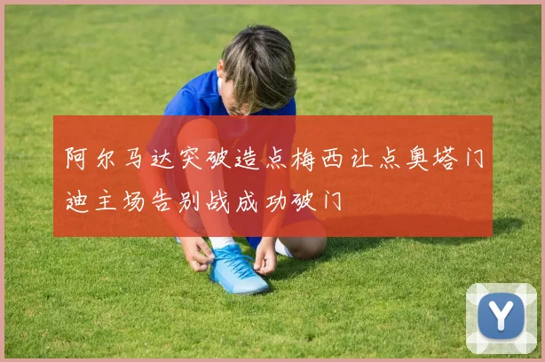 阿尔马达突破造点梅西让点奥塔门迪主场告别战成功破门