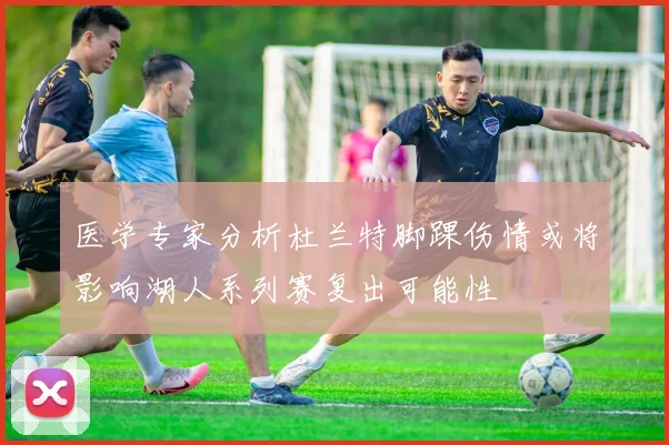医学专家分析杜兰特脚踝伤情或将影响湖人系列赛复出可能性