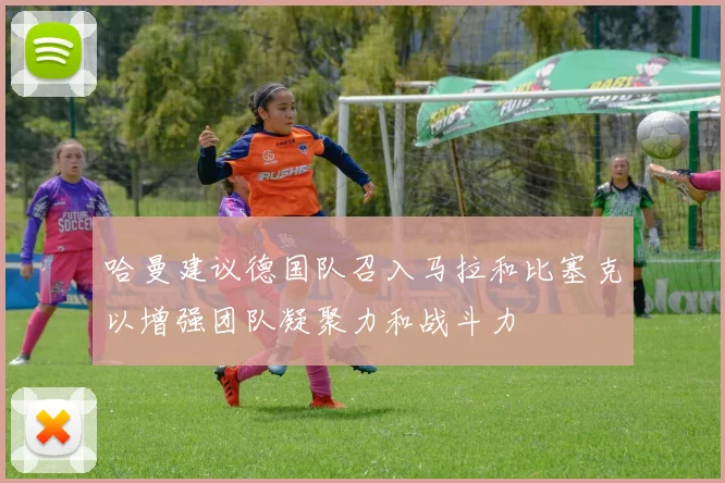 哈曼建议德国队召入马拉和比塞克以增强团队凝聚力和战斗力