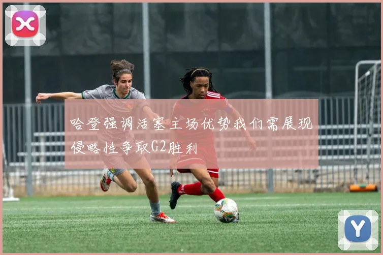 哈登强调活塞主场优势我们需展现侵略性争取G2胜利