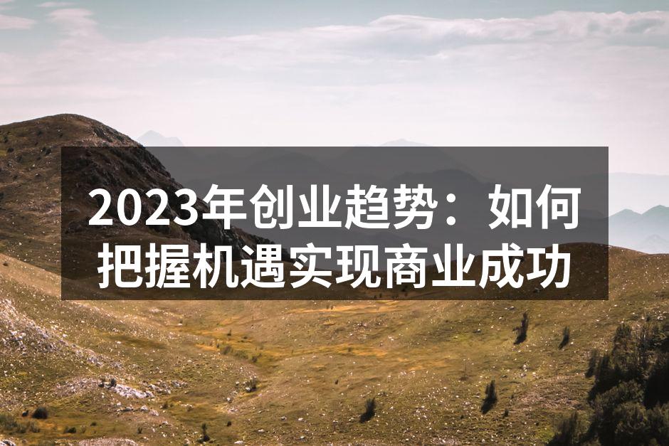 2023年创业趋势：如何把握机遇实现商业成功